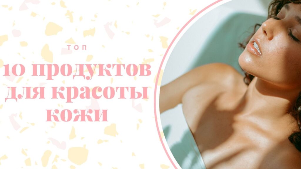 Блог 10 продуктов для красоты кожи